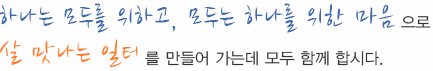 하나는 모두를 위하고, 모두는 하나를 위한 마음으로 살 맛나는 일터를 만들어 가는데 모두 함께 합시다.