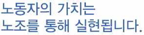 노동자의 가치는 노조를 통해 실현됩니다.